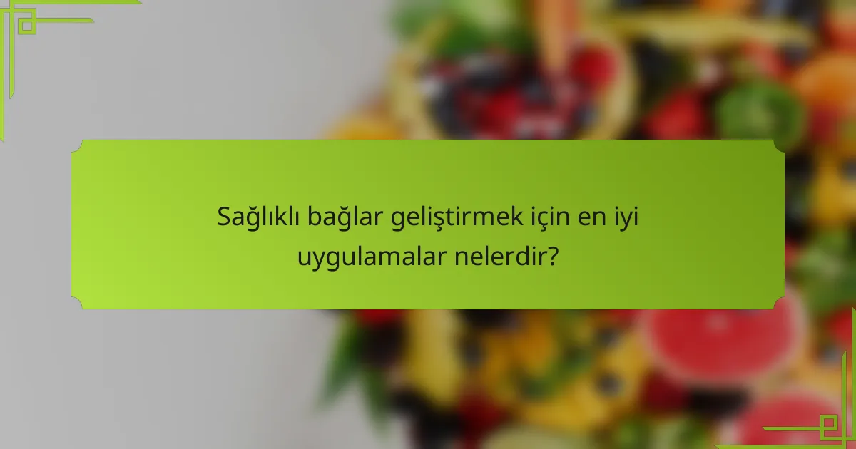 Sağlıklı bağlar geliştirmek için en iyi uygulamalar nelerdir?