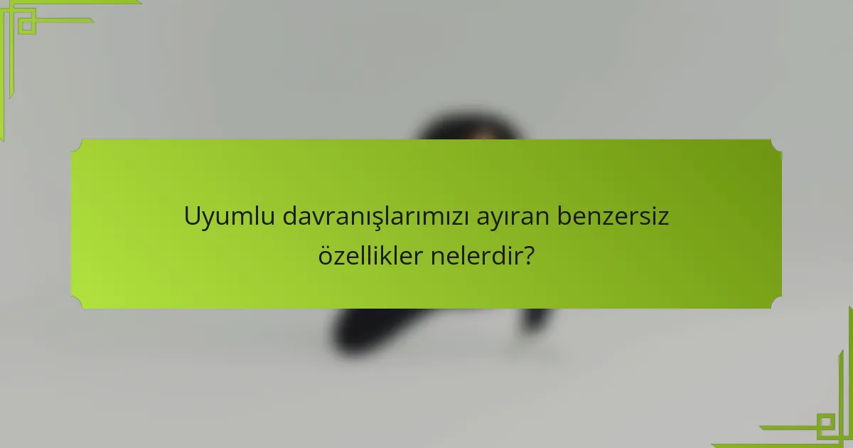Uyumlu davranışlarımızı ayıran benzersiz özellikler nelerdir?