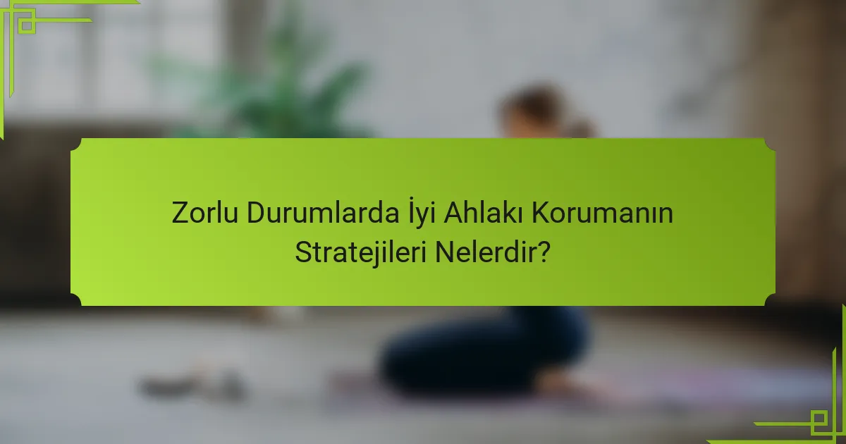 Zorlu Durumlarda İyi Ahlakı Korumanın Stratejileri Nelerdir?
